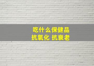 吃什么保健品抗氧化 抗衰老